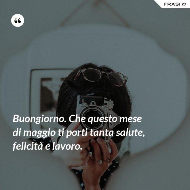 Buongiorno. Che questo mese di maggio ti porti tanta salute, felicità e lavoro. - Anonimo