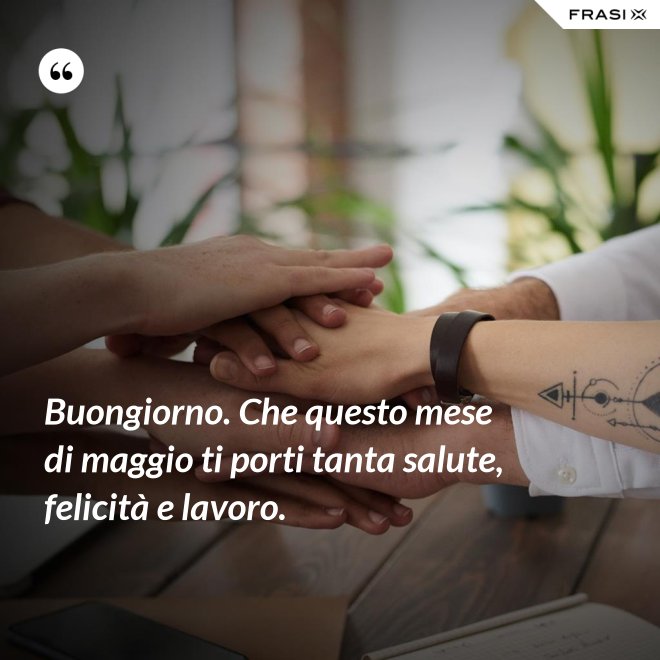 Buongiorno. Che questo mese di maggio ti porti tanta salute, felicità e lavoro. - Anonimo