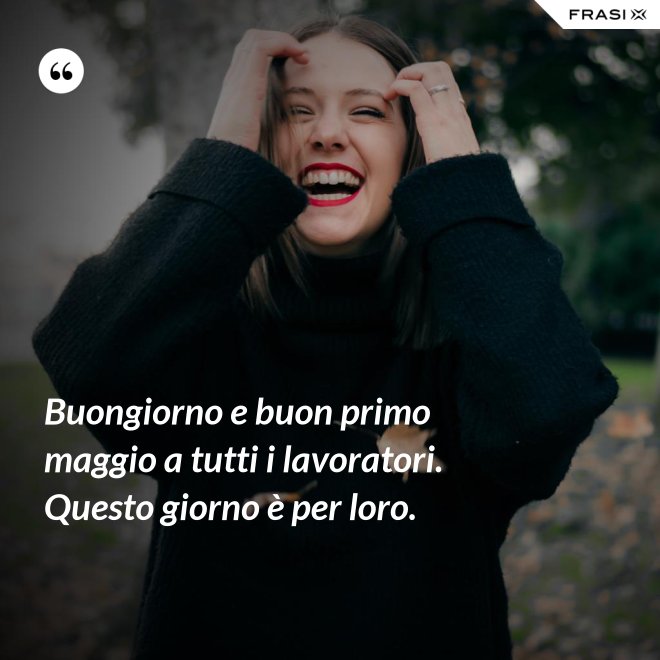Buongiorno e buon primo maggio a tutti i lavoratori. Questo giorno è per loro. - Anonimo