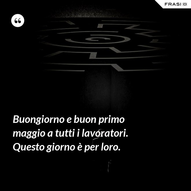 Buongiorno e buon primo maggio a tutti i lavoratori. Questo giorno è per loro. - Anonimo