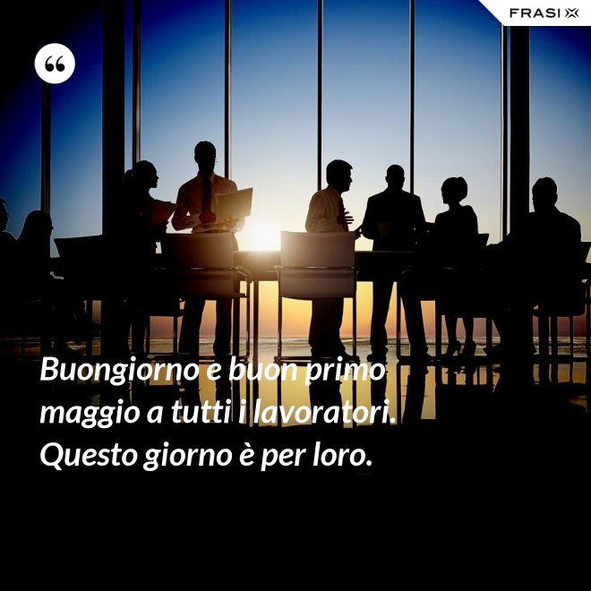 Buongiorno e buon primo maggio a tutti i lavoratori. Questo giorno è per loro. - Anonimo