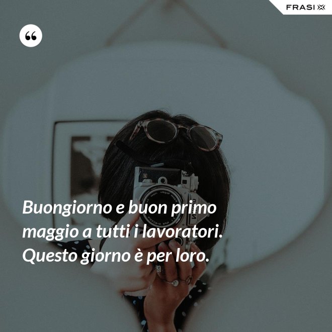 Buongiorno e buon primo maggio a tutti i lavoratori. Questo giorno è per loro. - Anonimo