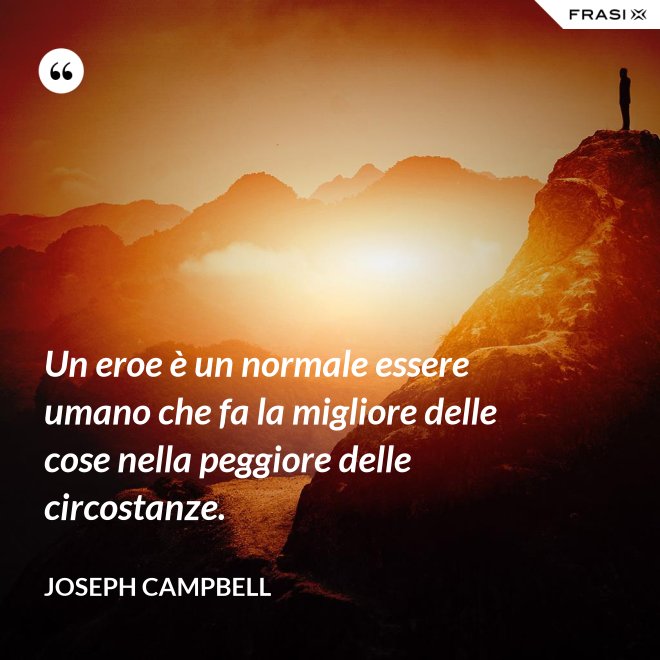 Un eroe è un normale essere umano che fa la migliore delle cose nella peggiore delle circostanze. - Joseph Campbell