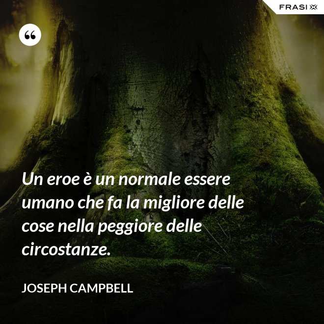 Un eroe è un normale essere umano che fa la migliore delle cose nella peggiore delle circostanze. - Joseph Campbell