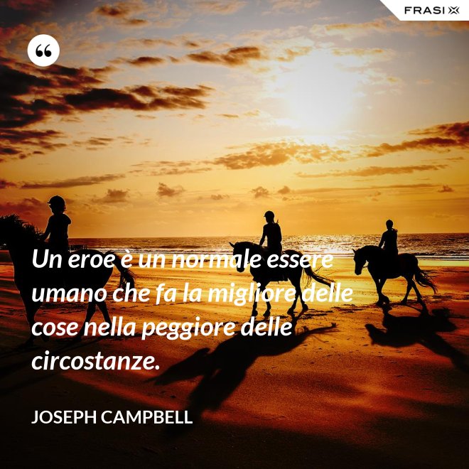 Un eroe è un normale essere umano che fa la migliore delle cose nella peggiore delle circostanze. - Joseph Campbell