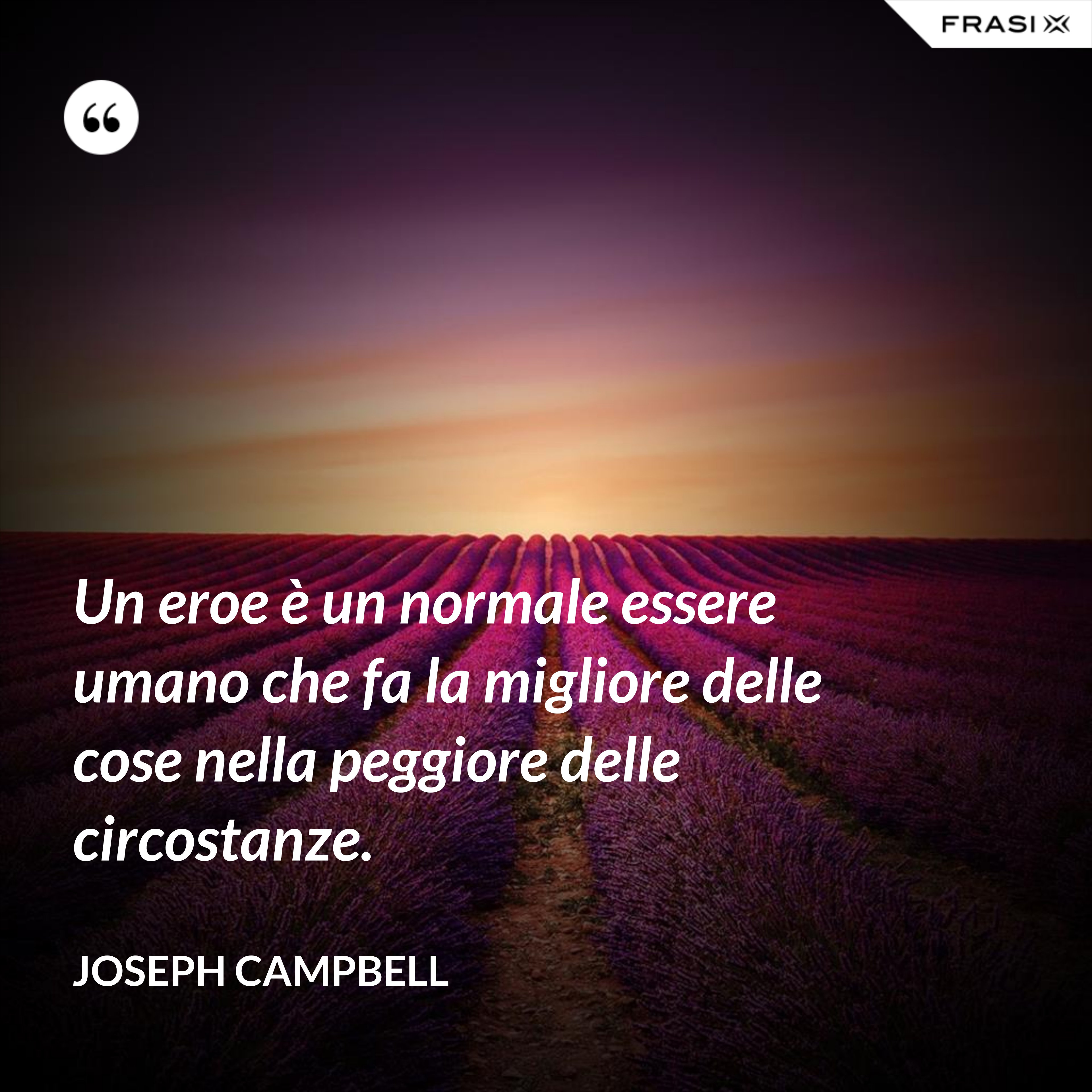 Un eroe è un normale essere umano che fa la migliore delle cose nella peggiore delle circostanze. - Joseph Campbell
