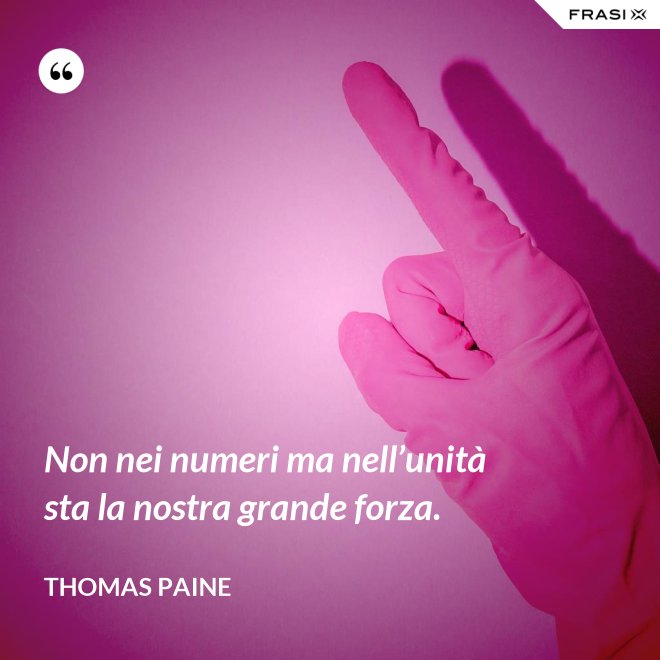 Non nei numeri ma nell’unità sta la nostra grande forza. - Thomas Paine