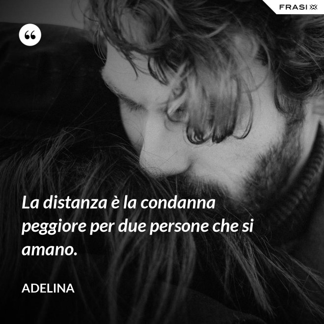 La distanza è la condanna peggiore per due persone che si amano. - Adelina