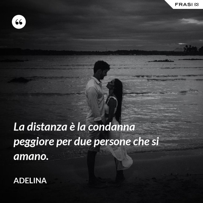 La distanza è la condanna peggiore per due persone che si amano. - Adelina