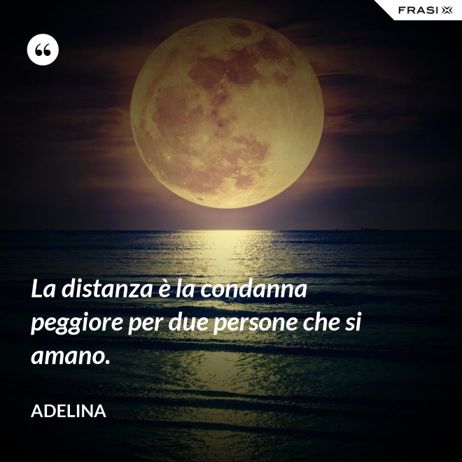 La distanza è la condanna peggiore per due persone che si amano. - Adelina