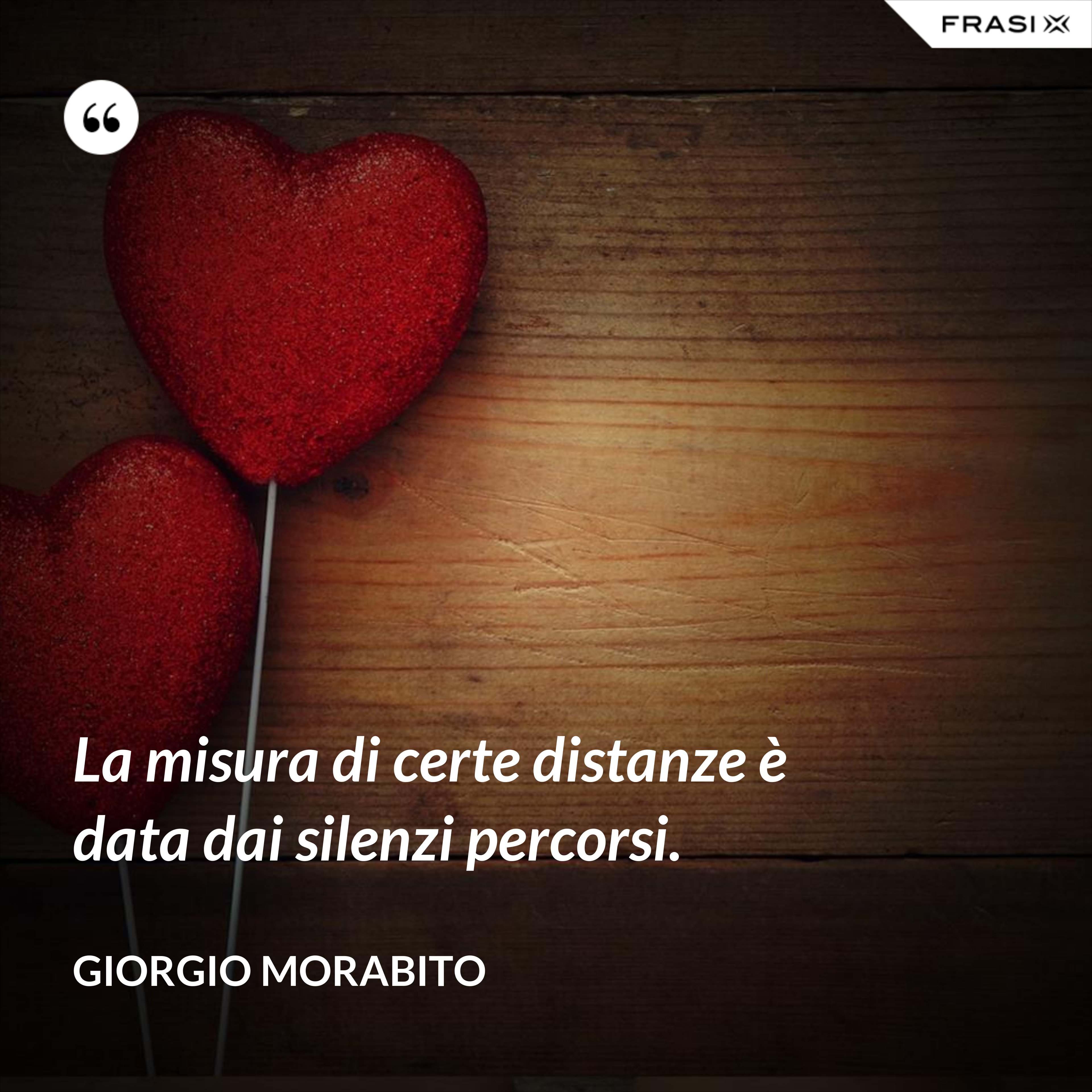 La misura di certe distanze è data dai silenzi percorsi. - Giorgio Morabito