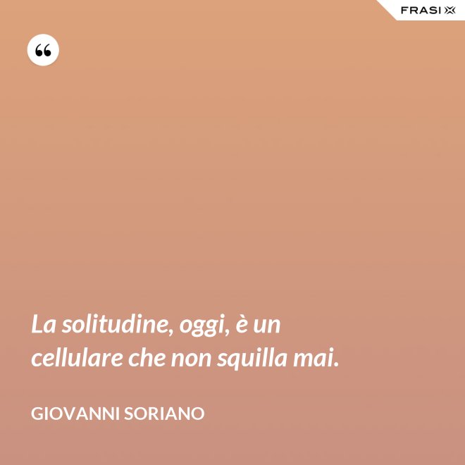 La solitudine, oggi, è un cellulare che non squilla mai. - Giovanni Soriano