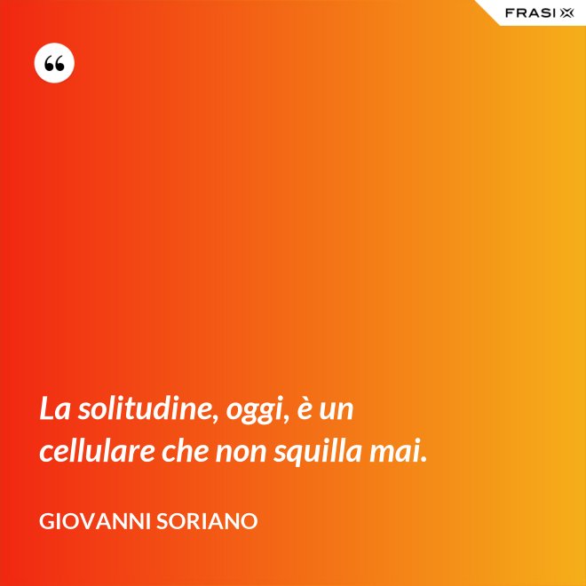 La solitudine, oggi, è un cellulare che non squilla mai. - Giovanni Soriano