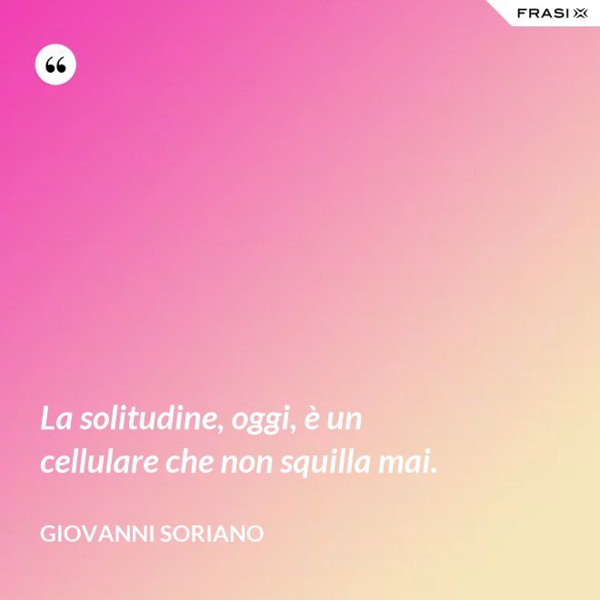 La solitudine, oggi, è un cellulare che non squilla mai. - Giovanni Soriano