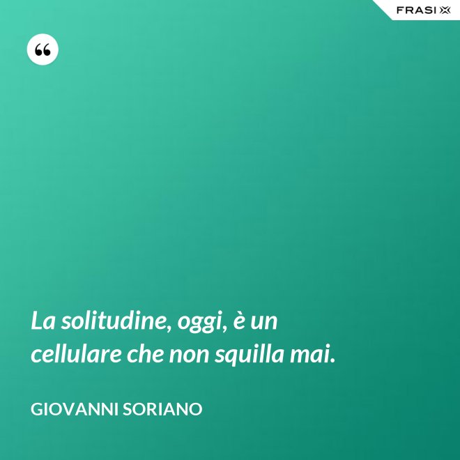 La solitudine, oggi, è un cellulare che non squilla mai. - Giovanni Soriano