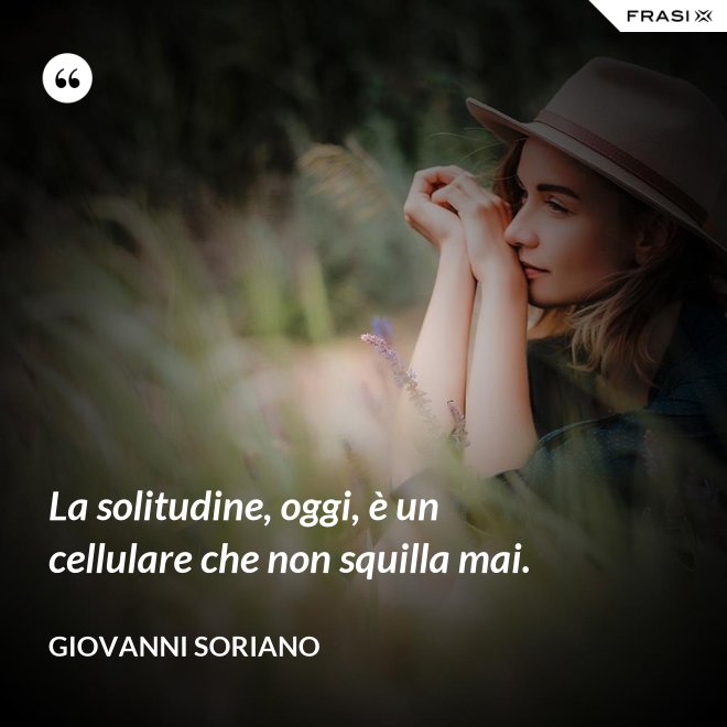 La solitudine, oggi, è un cellulare che non squilla mai. - Giovanni Soriano