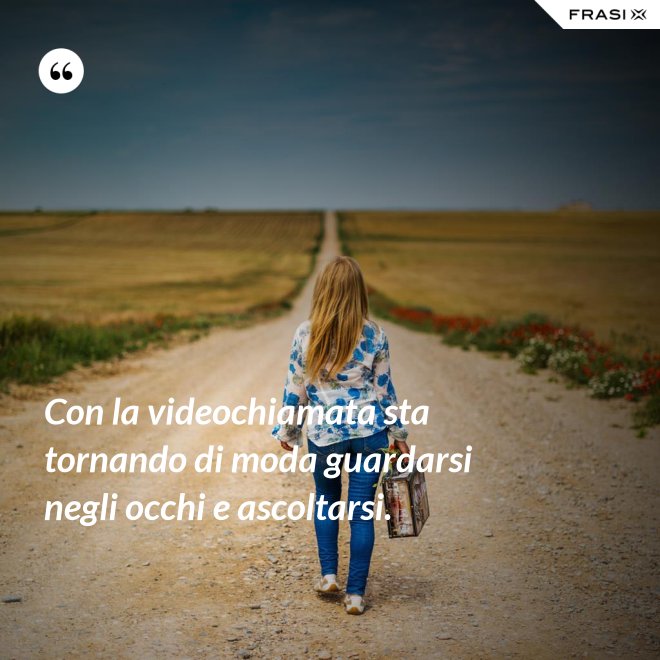 Con la videochiamata sta tornando di moda guardarsi negli occhi e ascoltarsi. - Anonimo