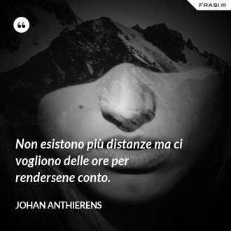 Non esistono più distanze ma ci vogliono delle ore per rendersene conto. - Johan Anthierens