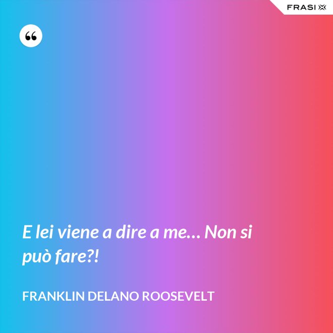 E lei viene a dire a me… Non si può fare?! - Franklin Delano Roosevelt