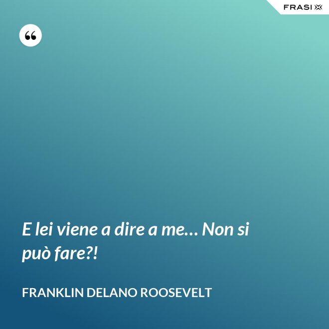 E lei viene a dire a me… Non si può fare?! - Franklin Delano Roosevelt