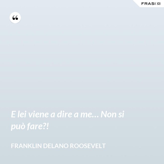 E lei viene a dire a me… Non si può fare?! - Franklin Delano Roosevelt