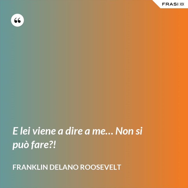 E lei viene a dire a me… Non si può fare?! - Franklin Delano Roosevelt