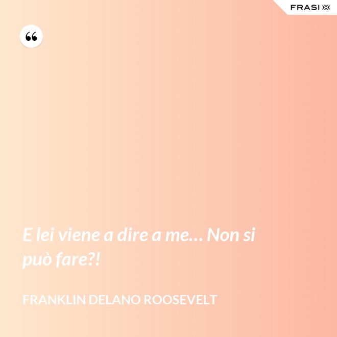 E lei viene a dire a me… Non si può fare?! - Franklin Delano Roosevelt