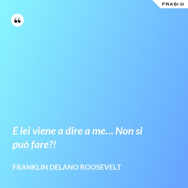 E lei viene a dire a me… Non si può fare?! - Franklin Delano Roosevelt