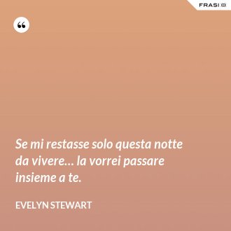 Se mi restasse solo questa notte da vivere… la vorrei passare insieme a te. - Evelyn Stewart