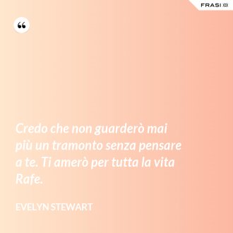 Credo che non guarderò mai più un tramonto senza pensare a te. Ti amerò per tutta la vita Rafe. - Evelyn Stewart