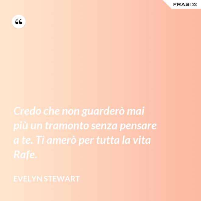 Credo che non guarderò mai più un tramonto senza pensare a te. Ti amerò per tutta la vita Rafe. - Evelyn Stewart