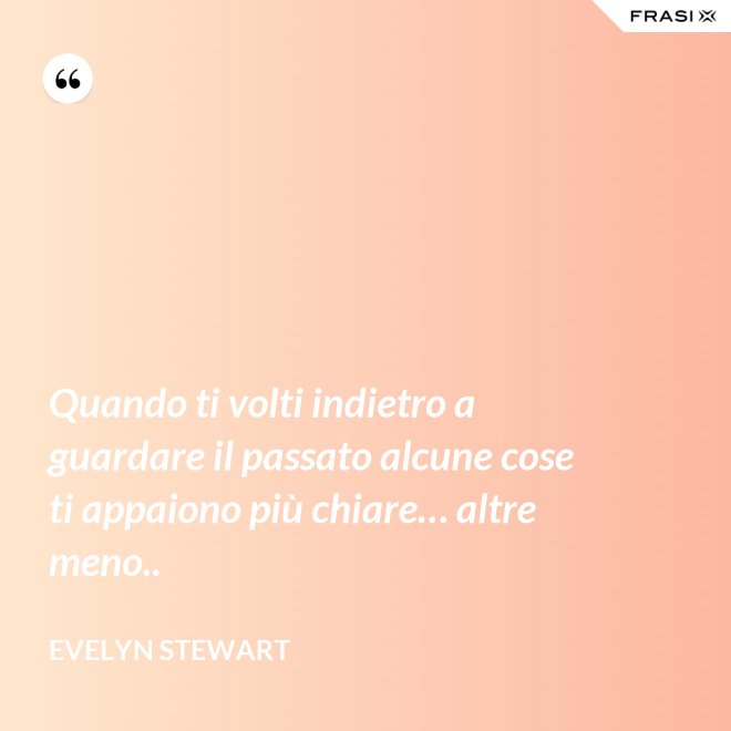 Quando ti volti indietro a guardare il passato alcune cose ti appaiono più chiare… altre meno.. - Evelyn Stewart