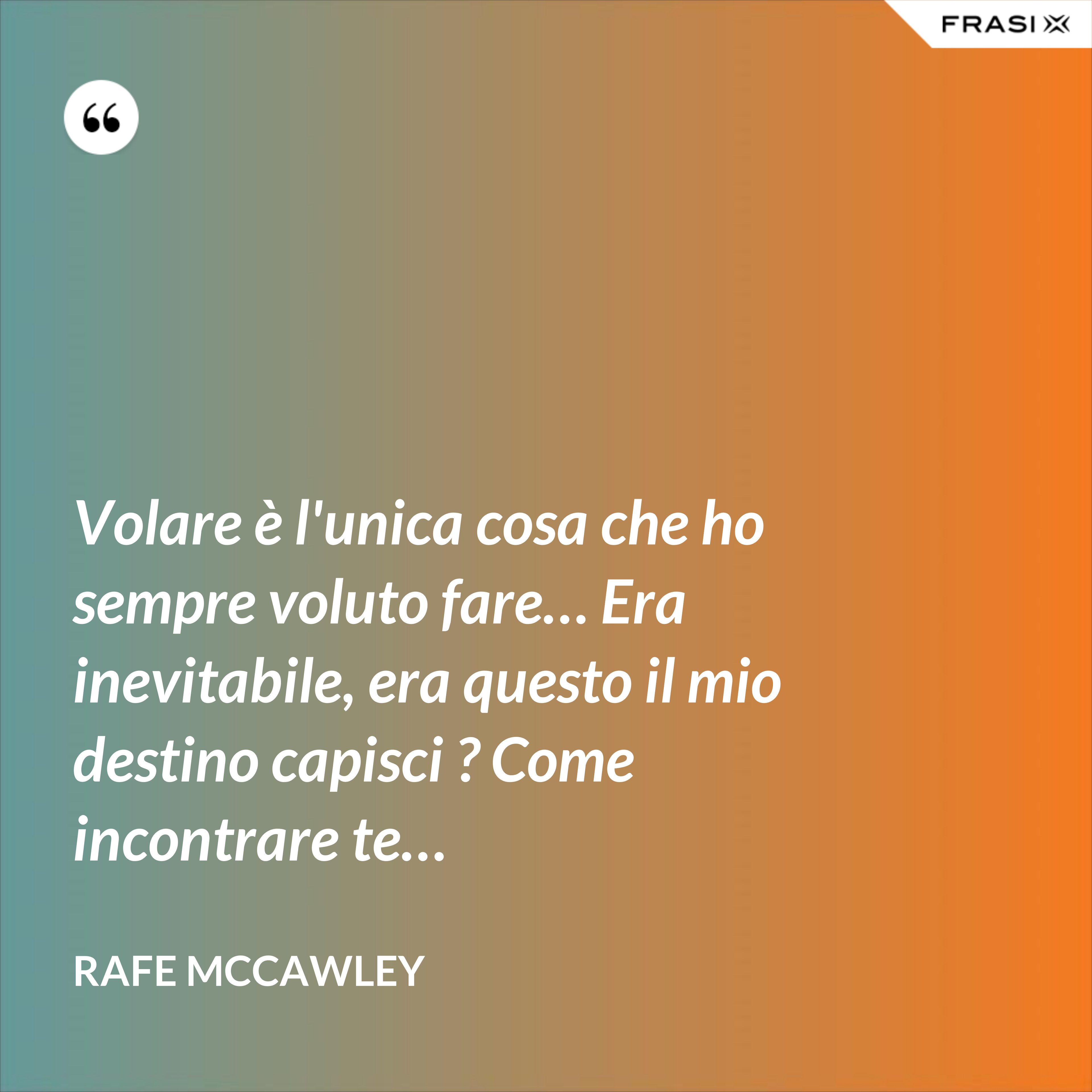 Volare è l'unica cosa che ho sempre voluto fare… Era inevitabile, era questo il mio destino capisci ? Come incontrare te… - Rafe McCawley