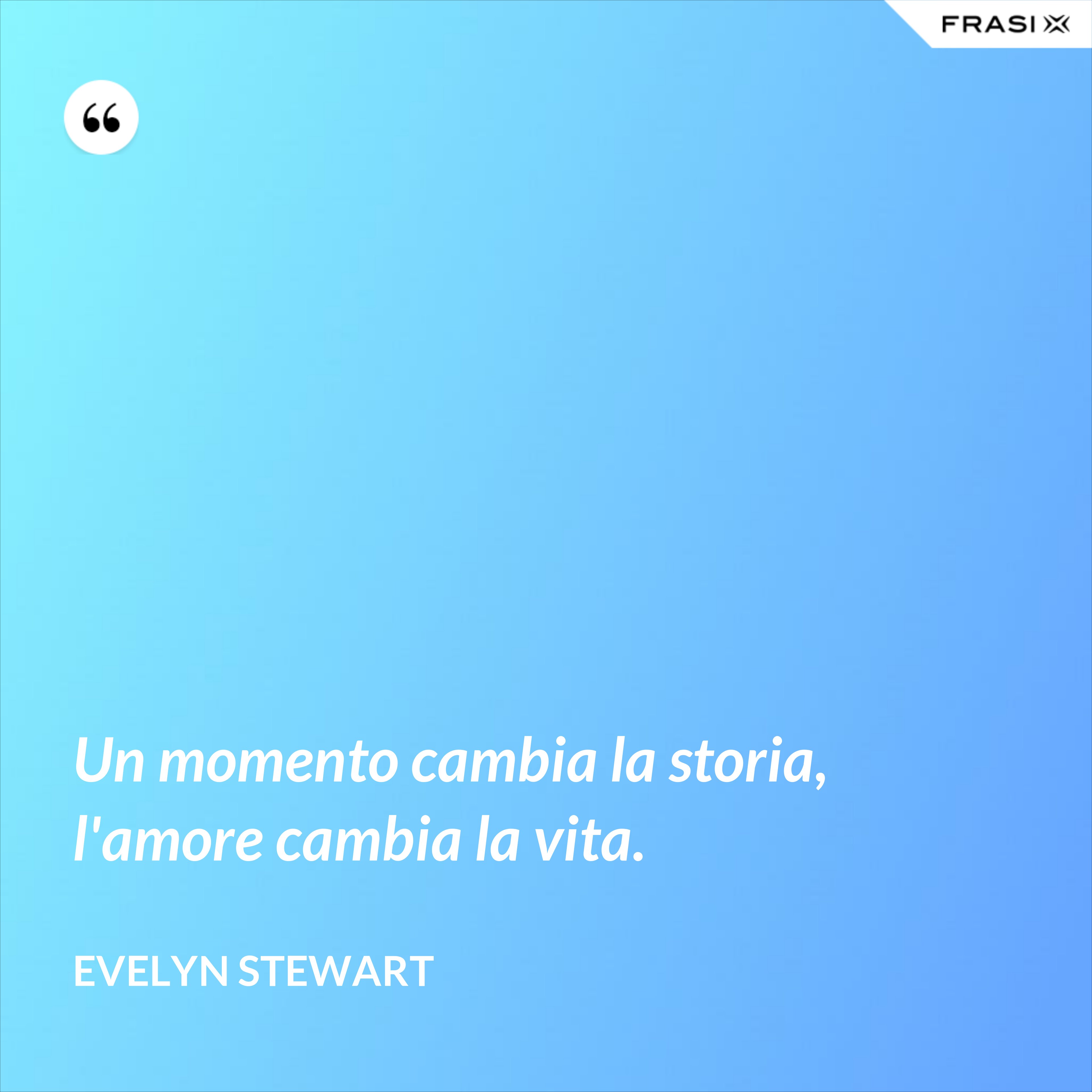 Un momento cambia la storia, l'amore cambia la vita. - Evelyn Stewart