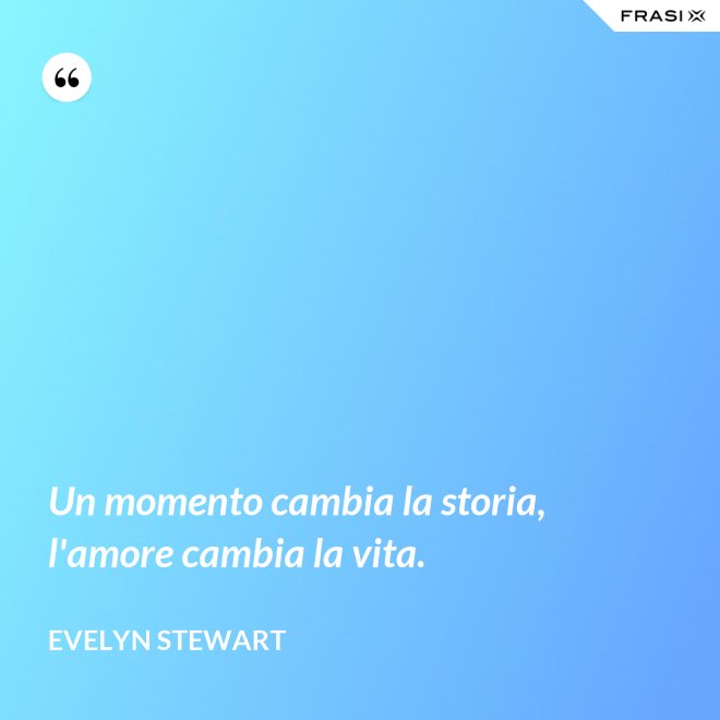 Un momento cambia la storia, l'amore cambia la vita. - Evelyn Stewart