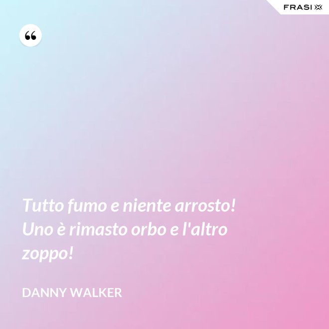Tutto fumo e niente arrosto! Uno è rimasto orbo e l'altro zoppo! - Danny Walker