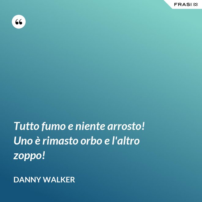 Tutto fumo e niente arrosto! Uno è rimasto orbo e l'altro zoppo! - Danny Walker