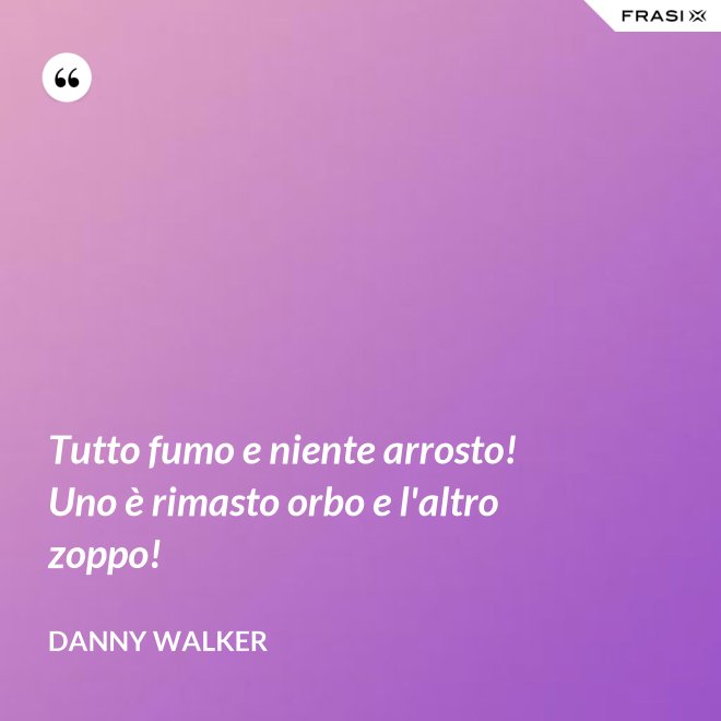 Tutto fumo e niente arrosto! Uno è rimasto orbo e l'altro zoppo! - Danny Walker