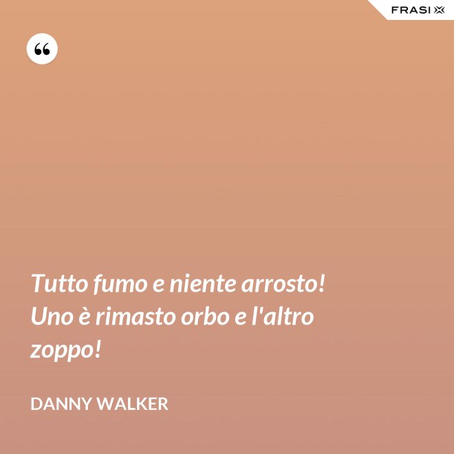 Tutto fumo e niente arrosto! Uno è rimasto orbo e l'altro zoppo! - Danny Walker