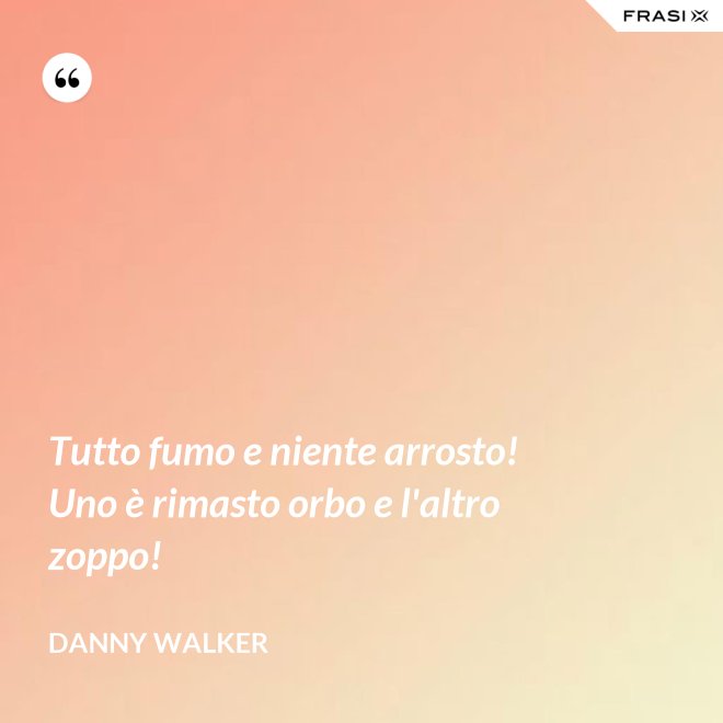Tutto fumo e niente arrosto! Uno è rimasto orbo e l'altro zoppo! - Danny Walker