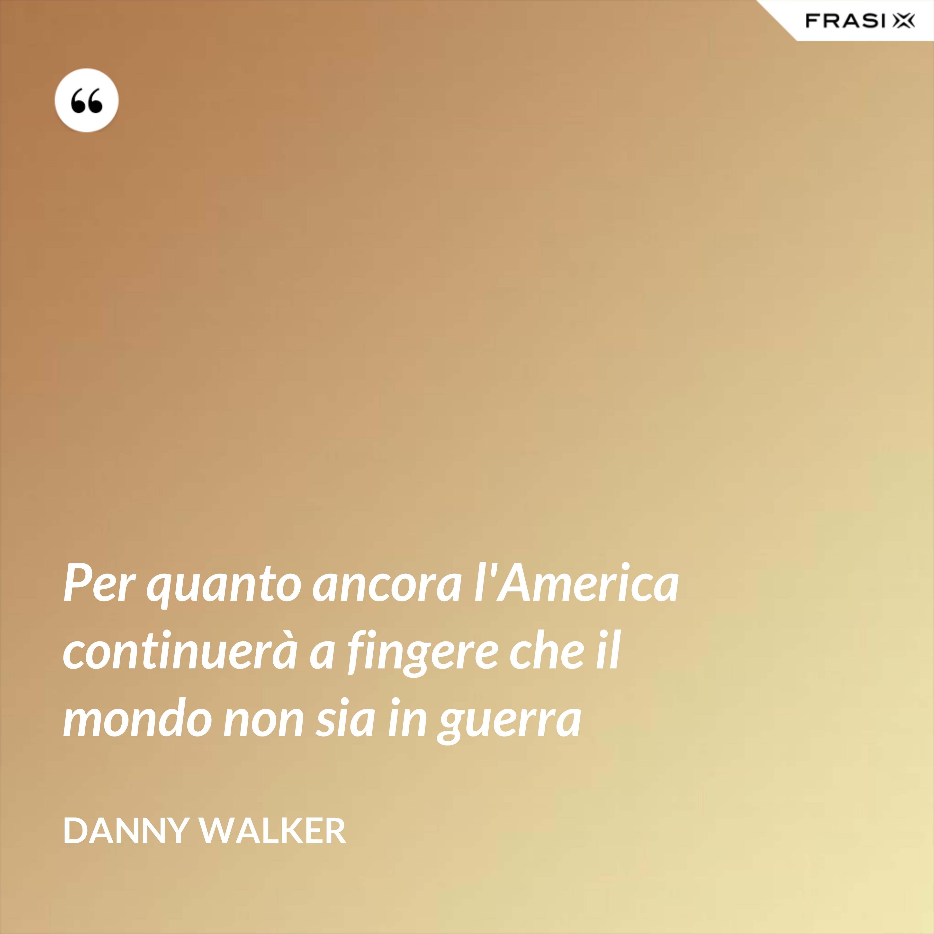 Per quanto ancora l'America continuerà a fingere che il mondo non sia in guerra - Danny Walker