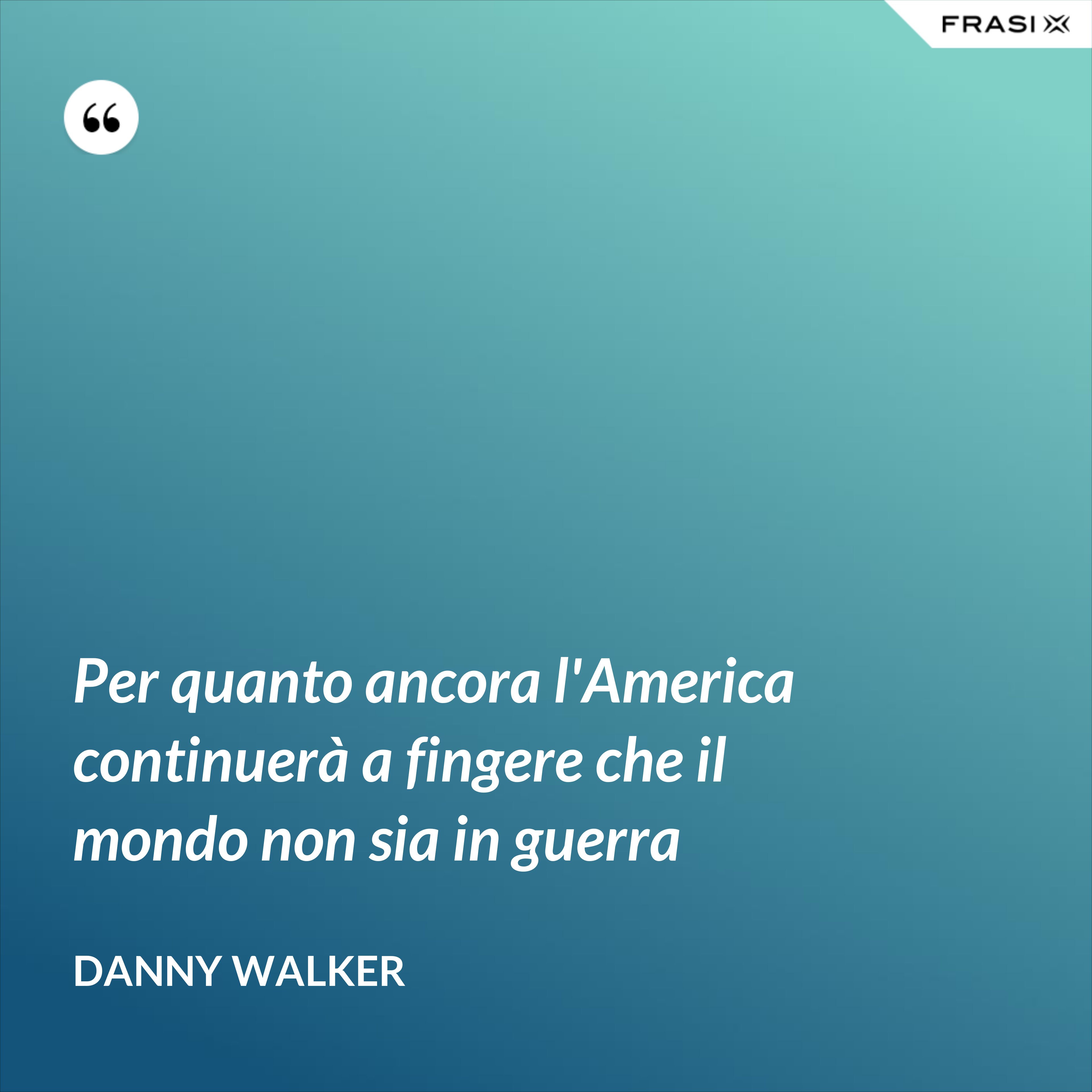 Per quanto ancora l'America continuerà a fingere che il mondo non sia in guerra - Danny Walker