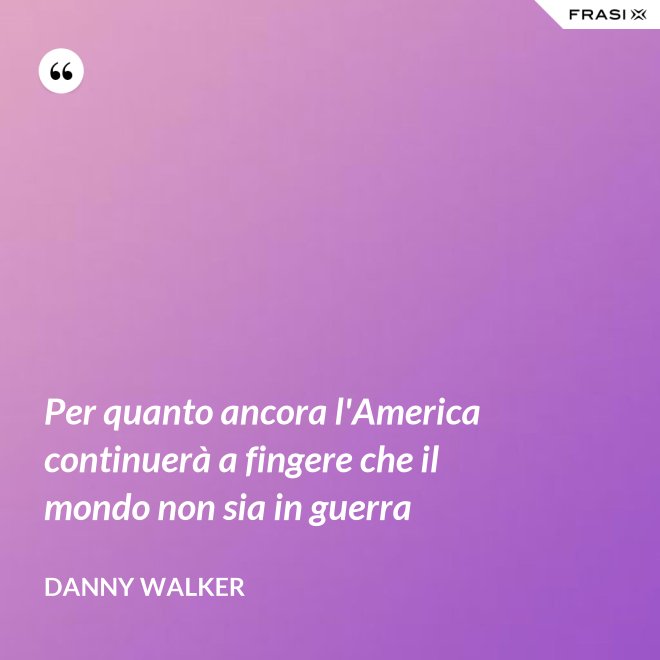 Per quanto ancora l'America continuerà a fingere che il mondo non sia in guerra - Danny Walker
