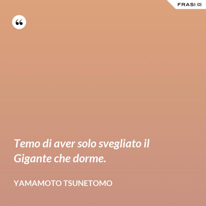 Temo di aver solo svegliato il Gigante che dorme. - Yamamoto Tsunetomo