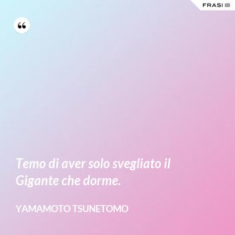 Temo di aver solo svegliato il Gigante che dorme. - Yamamoto Tsunetomo