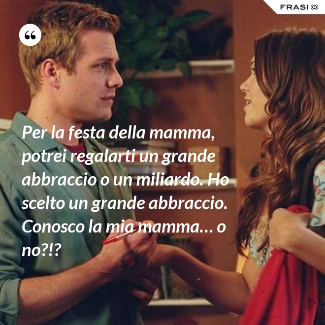 Per la festa della mamma, potrei regalarti un grande abbraccio o un miliardo. Ho scelto un grande abbraccio. Conosco la mia mamma… o no?!? - Anonimo