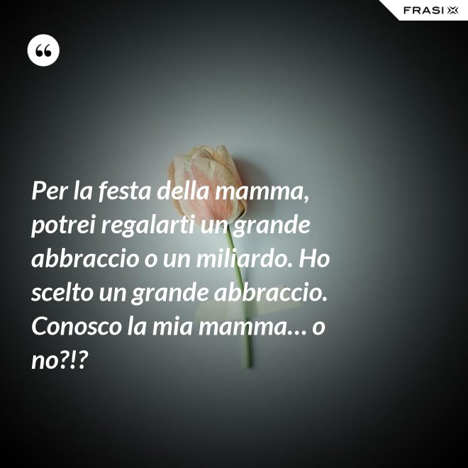 Per la festa della mamma, potrei regalarti un grande abbraccio o un miliardo. Ho scelto un grande abbraccio. Conosco la mia mamma… o no?!? - Anonimo