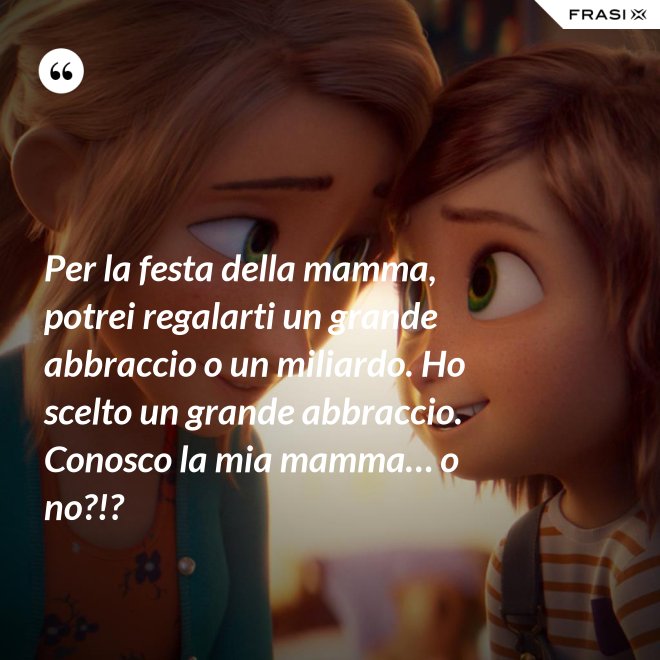 Per la festa della mamma, potrei regalarti un grande abbraccio o un miliardo. Ho scelto un grande abbraccio. Conosco la mia mamma… o no?!? - Anonimo