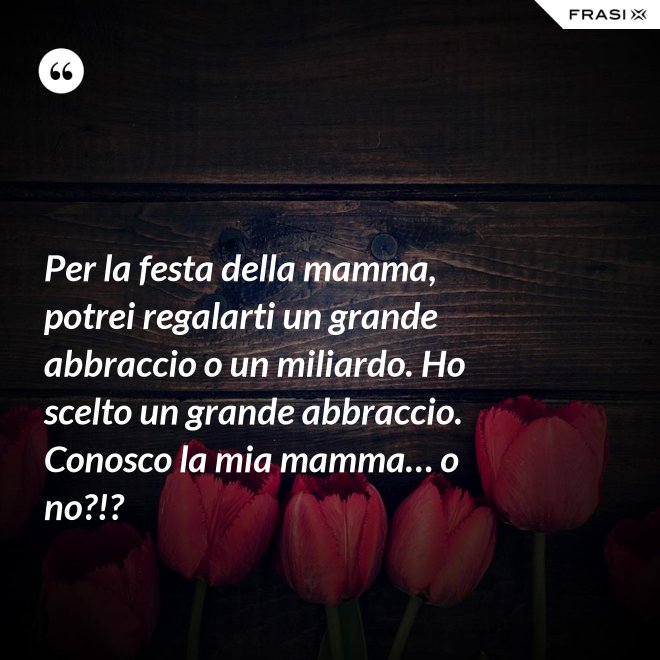 Per la festa della mamma, potrei regalarti un grande abbraccio o un miliardo. Ho scelto un grande abbraccio. Conosco la mia mamma… o no?!? - Anonimo