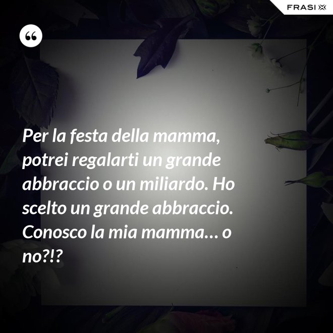 Per la festa della mamma, potrei regalarti un grande abbraccio o un miliardo. Ho scelto un grande abbraccio. Conosco la mia mamma… o no?!? - Anonimo